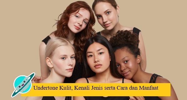 Undertone Kulit, Kenali Jenis serta Cara dan Manfaat