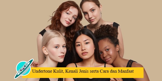 Undertone Kulit, Kenali Jenis serta Cara dan Manfaat